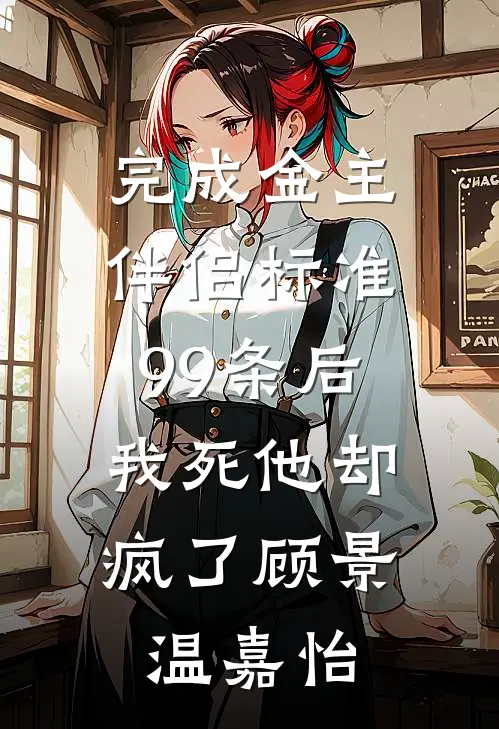 完成金主伴侣标准99条后，我死他却疯了顾景温嘉怡