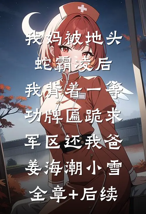 我妈被地头蛇霸凌后，我背着一等功牌匾跪求军区还我爸姜海潮小雪:全章+后续