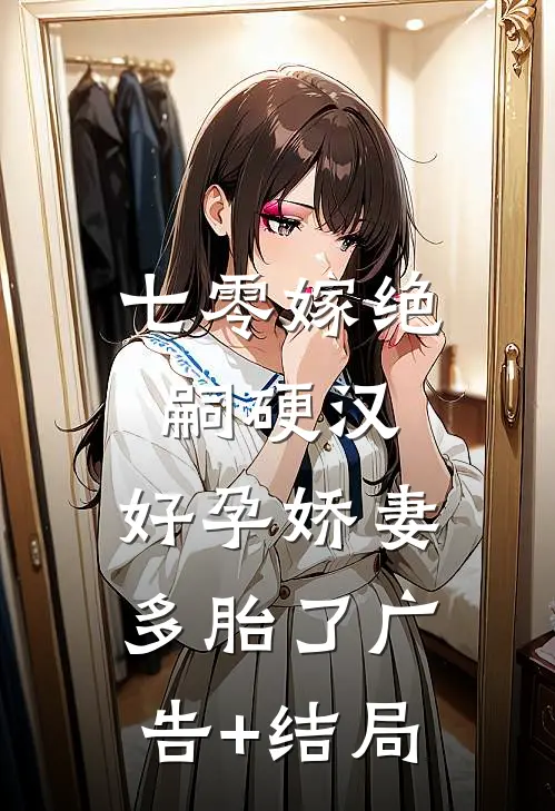 七零嫁绝嗣硬汉，好孕娇妻多胎了广告+结局