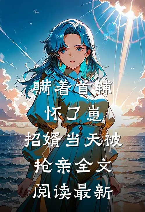 瞒着首辅怀了崽，招婿当天被抢亲全文阅读最新