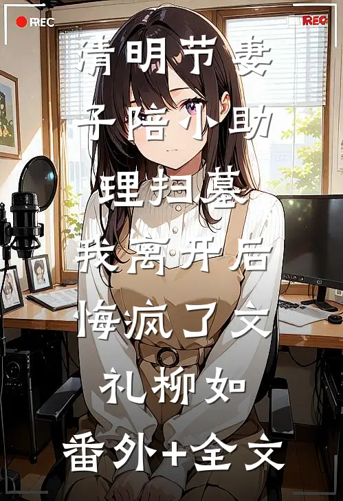 清明节妻子陪小助理扫墓，我离开后悔疯了文礼柳如:(番外)+(全文)