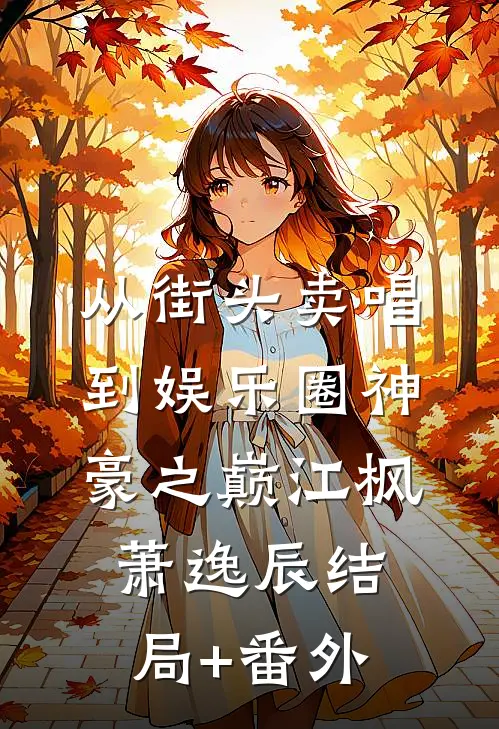 从街头卖唱到娱乐圈神豪之巅江枫萧逸辰结局+番外