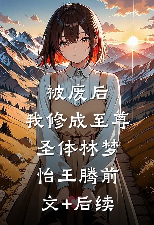 被废后，我修成至尊圣体林梦怡王腾前文+后续