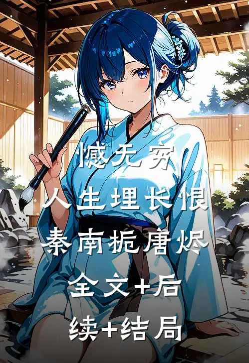 憾无穷，人生埋长恨秦南栀唐烬:全文+后续+结局