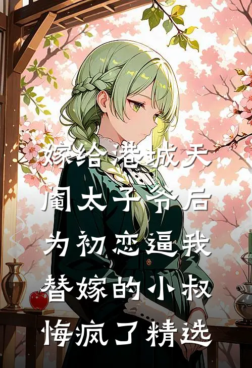 嫁给港城天阉太子爷后，为初恋逼我替嫁的小叔悔疯了精选