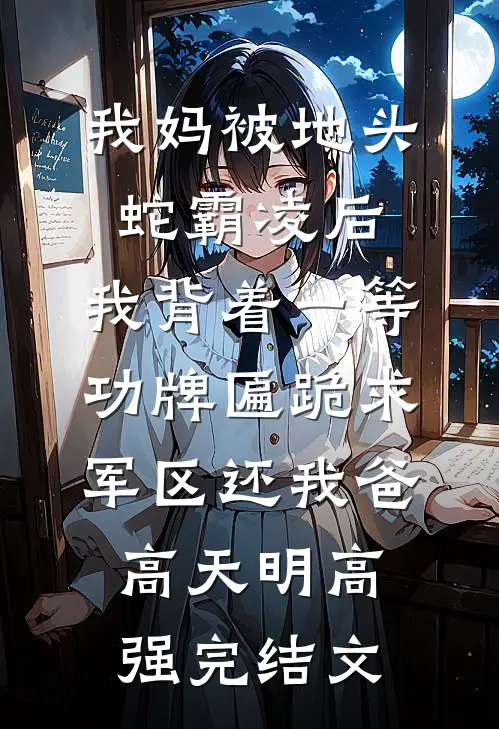 我妈被地头蛇霸凌后，我背着一等功牌匾跪求军区还我爸高天明高强完结文