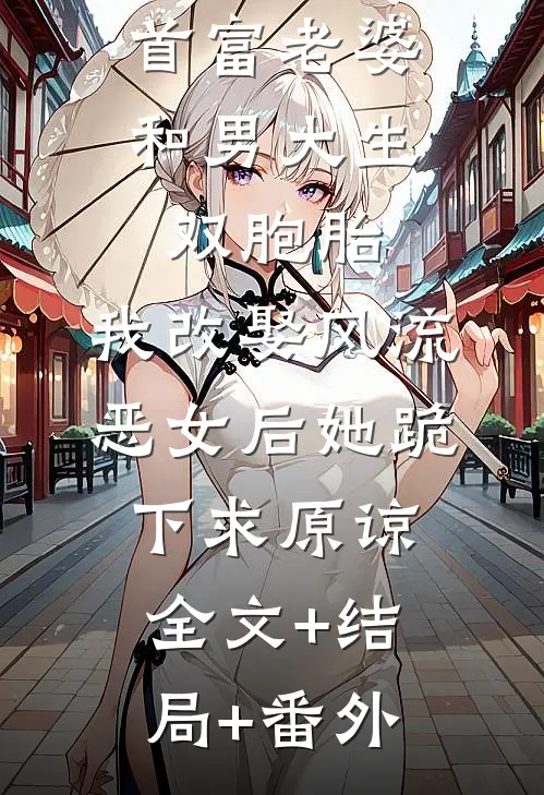 首富老婆和男大生双胞胎，我改娶风流恶女后她跪下求原谅:全文+结局+番外