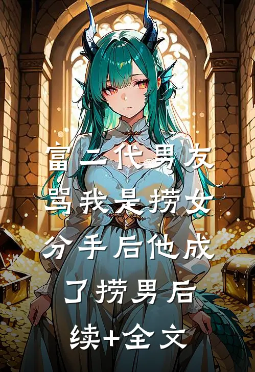 富二代男友骂我是捞女，分手后他成了捞男后续+全文