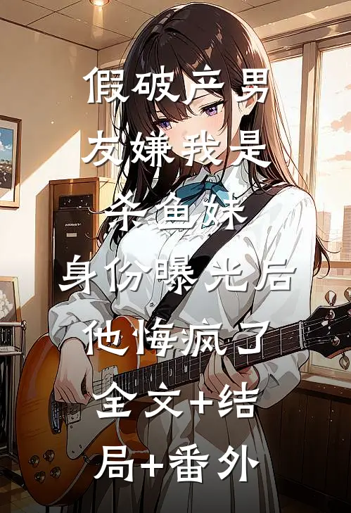 假破产男友嫌我是杀鱼妹，身份曝光后他悔疯了全文+结局+番外