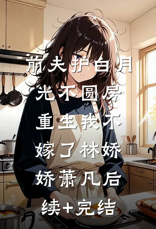 前夫护白月光不圆房，重生我不嫁了林娇娇萧凡后续+完结