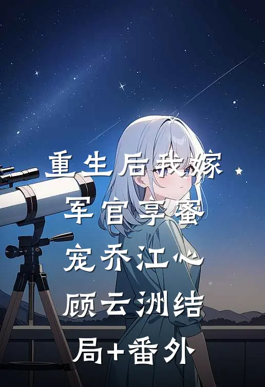 重生后我嫁军官享蜜宠乔江心顾云洲结局+番外