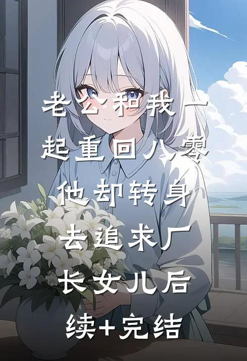 老公和我一起重回八零，他却转身去追求厂长女儿后续+完结