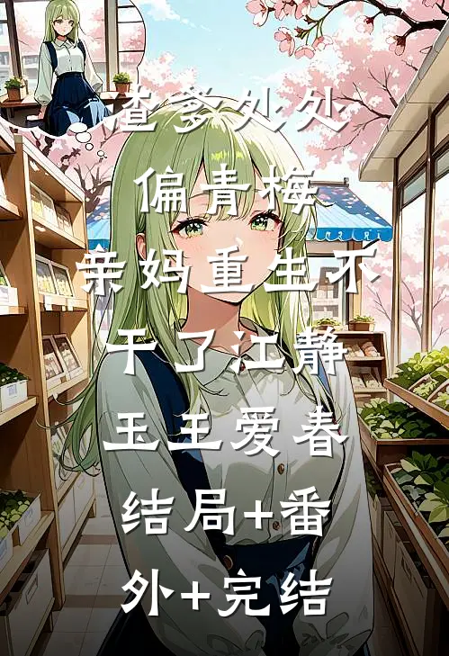 渣爹处处偏青梅，亲妈重生不干了江静玉王爱春:结局+番外+完结