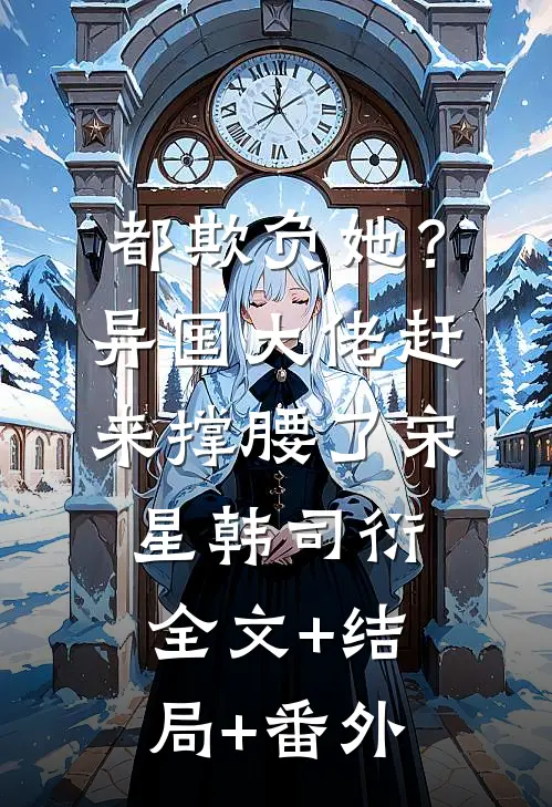都欺负她？异国大佬赶来撑腰了宋星韩司衍全文+结局+番外