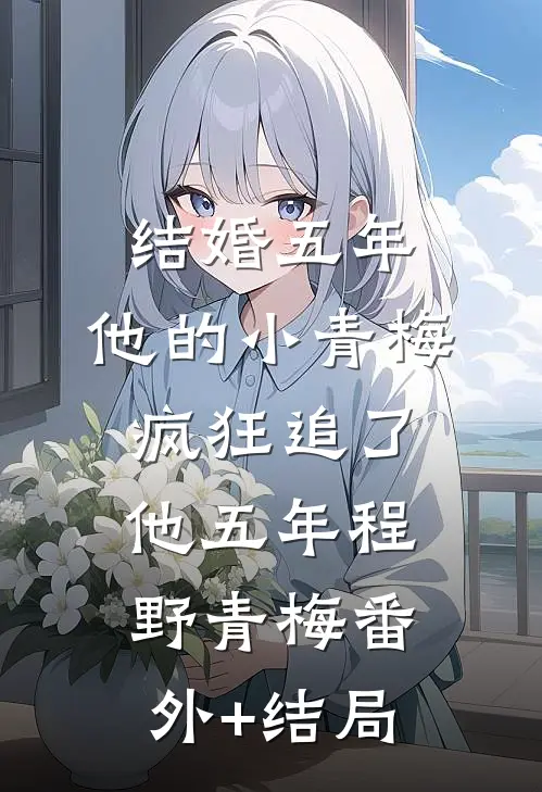 结婚五年，他的小青梅疯狂追了他五年程野青梅(番外)+(结局)