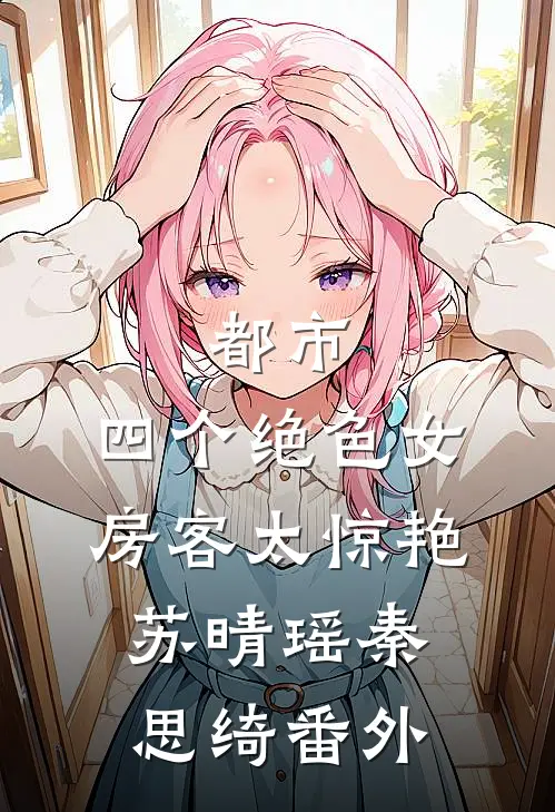 都市：四个绝色女房客太惊艳苏晴瑶秦思绮番外