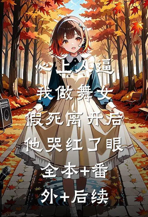 心上人逼我做舞女，假死离开后他哭红了眼:全本+番外+后续