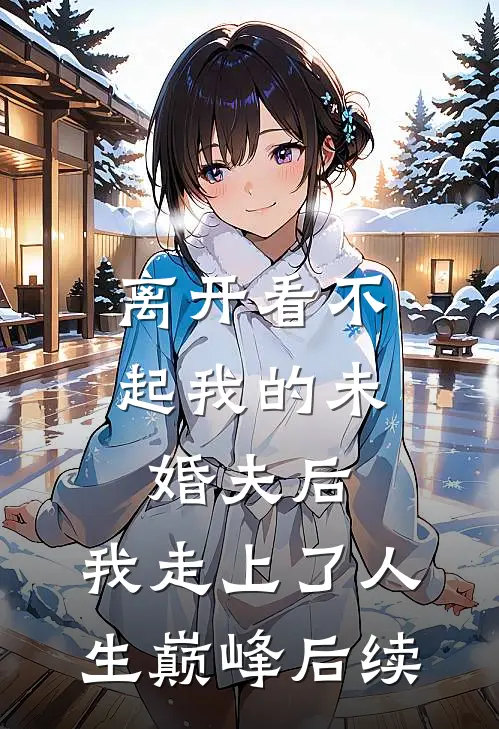 离开看不起我的未婚夫后，我走上了人生巅峰后续