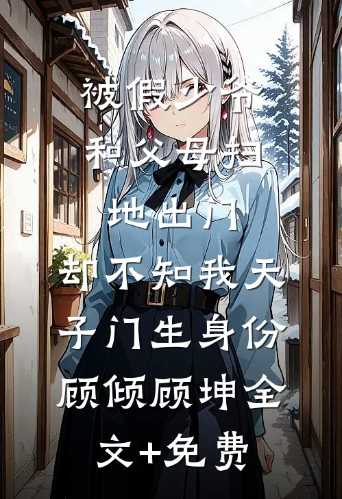 被假少爷和父母扫地出门，却不知我天子门生身份顾倾顾坤全文+免费