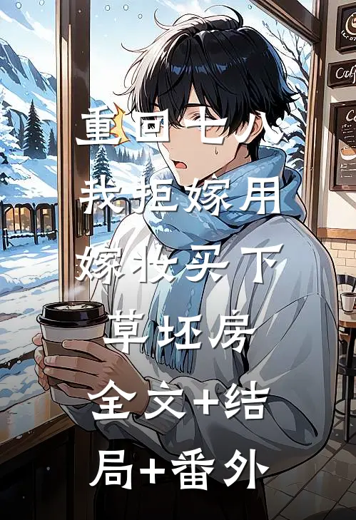 重回七八，我拒嫁用嫁妆买下草坯房:全文+结局+番外