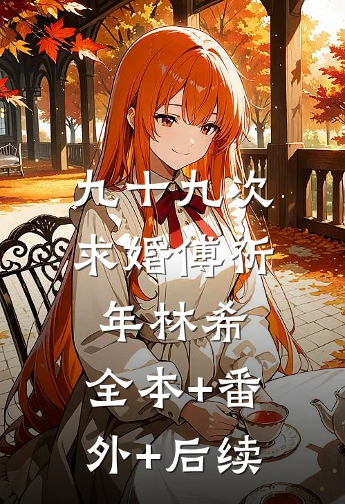 九十九次求婚傅祈年林希:全本+番外+后续