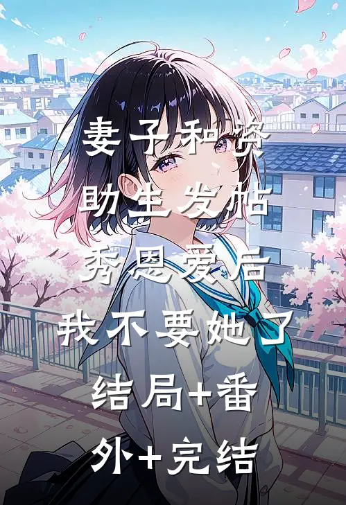 妻子和资助生发帖秀恩爱后，我不要她了结局+番外+完结
