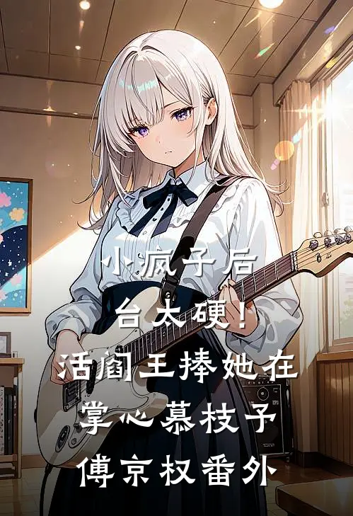 小疯子后台太硬！活阎王捧她在掌心慕枝予傅京权番外