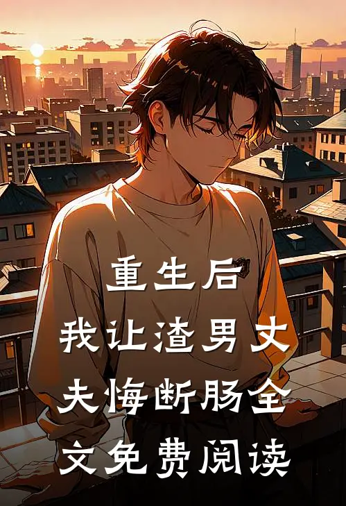 重生后，我让渣男丈夫悔断肠全文免费阅读