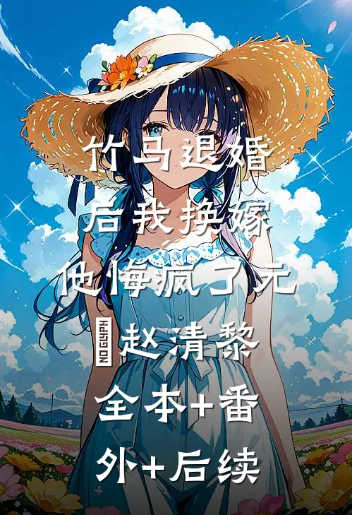竹马退婚后我换嫁，他悔疯了元璟赵清黎:全本+番外+后续
