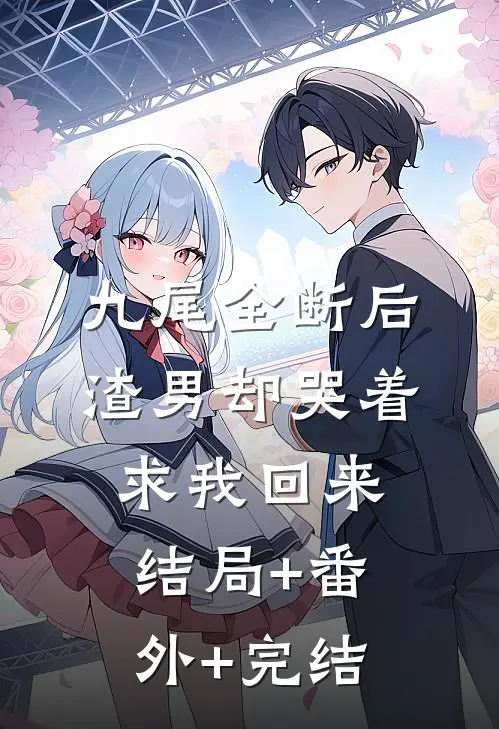 九尾全断后，渣男却哭着求我回来:结局+番外+完结