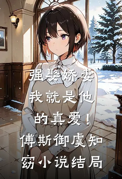 强娶娇妻，我就是他的真爱！傅斯御虞知窈小说结局