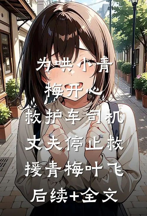 为哄小青梅开心，救护车司机丈夫停止救援青梅叶飞后续+全文