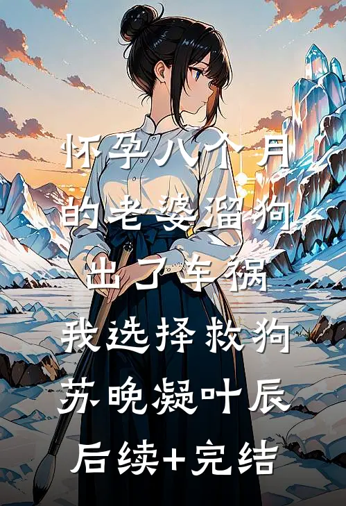怀孕八个月的老婆溜狗出了车祸，我选择救狗苏晚凝叶辰后续+完结