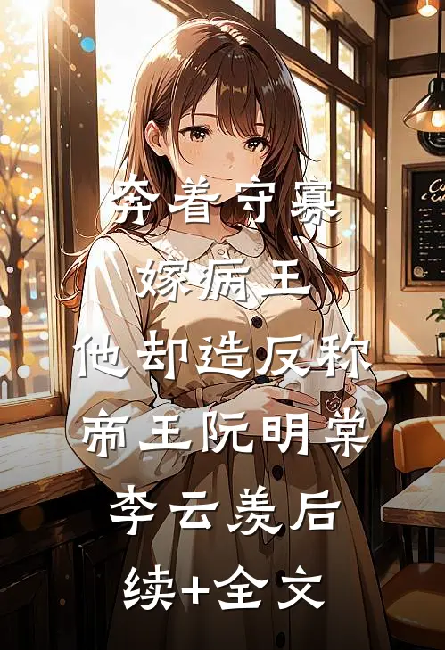 奔着守寡嫁病王，他却造反称帝王阮明棠李云羡后续+全文