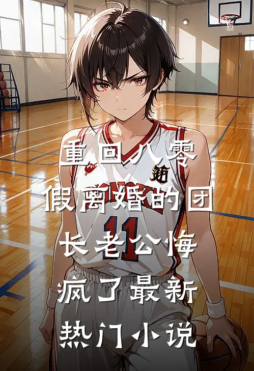 重回八零，假离婚的团长老公悔疯了最新热门小说