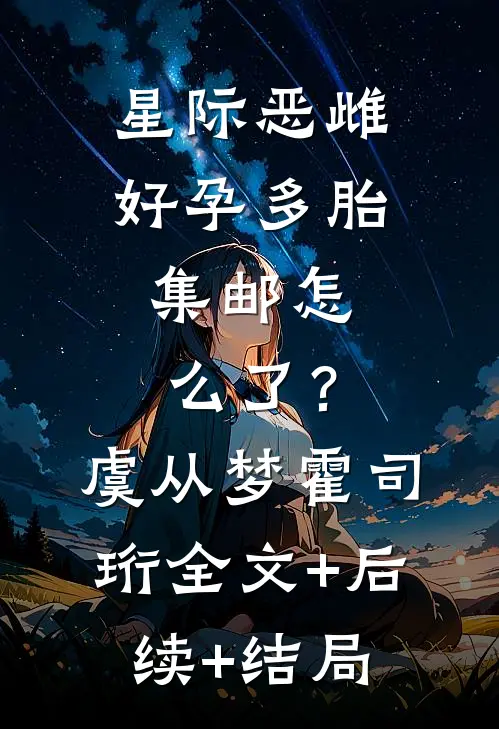 星际恶雌好孕多胎，集邮怎么了？虞从梦霍司珩全文+后续+结局