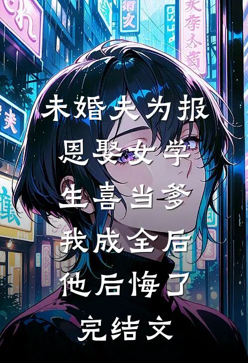 未婚夫为报恩娶女学生喜当爹，我成全后他后悔了完结文