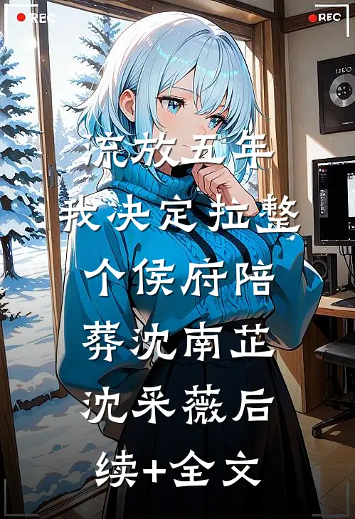 流放五年，我决定拉整个侯府陪葬沈南芷沈采薇后续+全文