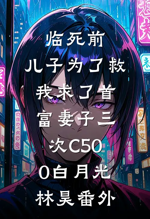 临死前，儿子为了救我求了首富妻子三次C500白月光林昊番外
