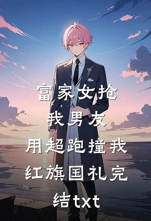 富家女抢我男友，用超跑撞我红旗国礼完结txt