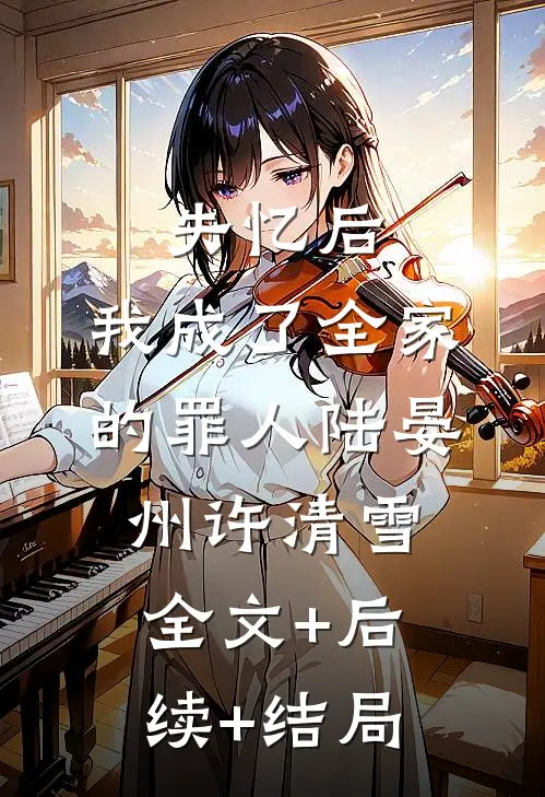 失忆后，我成了全家的罪人陆晏州许清雪全文+后续+结局