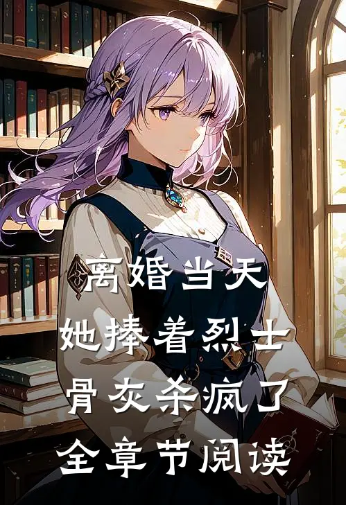 离婚当天，她捧着烈士骨灰杀疯了全章节阅读