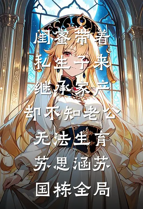 闺蜜带着私生子来继承家产，却不知老公无法生育苏思涵苏国栋全局