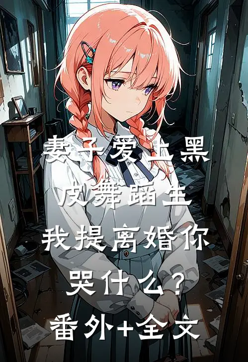 妻子爱上黑皮舞蹈生，我提离婚你哭什么？(番外)+(全文)