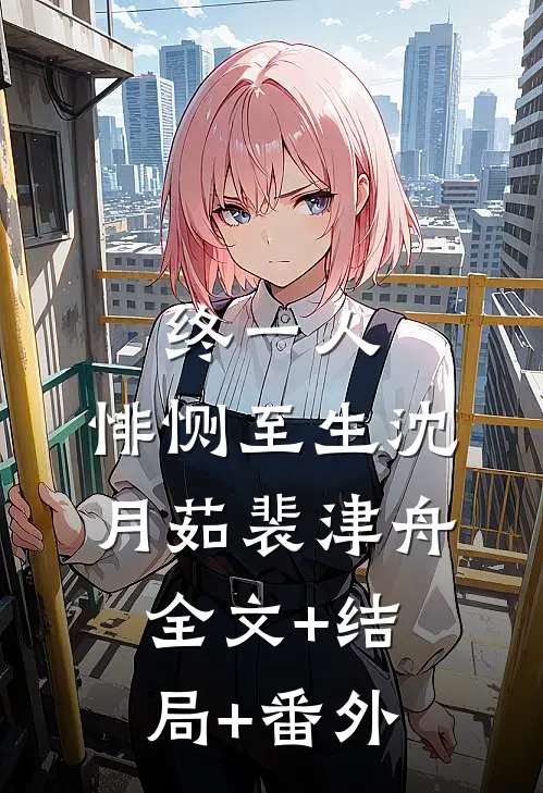 终一人，悱恻至生沈月茹裴津舟全文+结局+番外