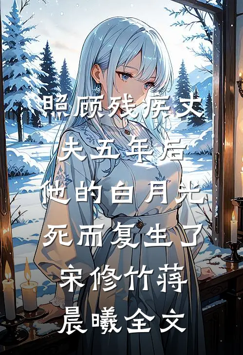 照顾残疾丈夫五年后，他的白月光死而复生了宋修竹蒋晨曦全文