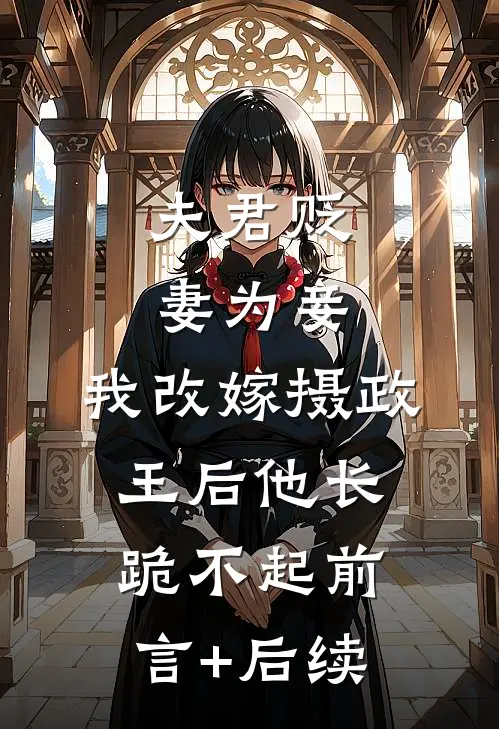 夫君贬妻为妾，我改嫁摄政王后他长跪不起前言+后续