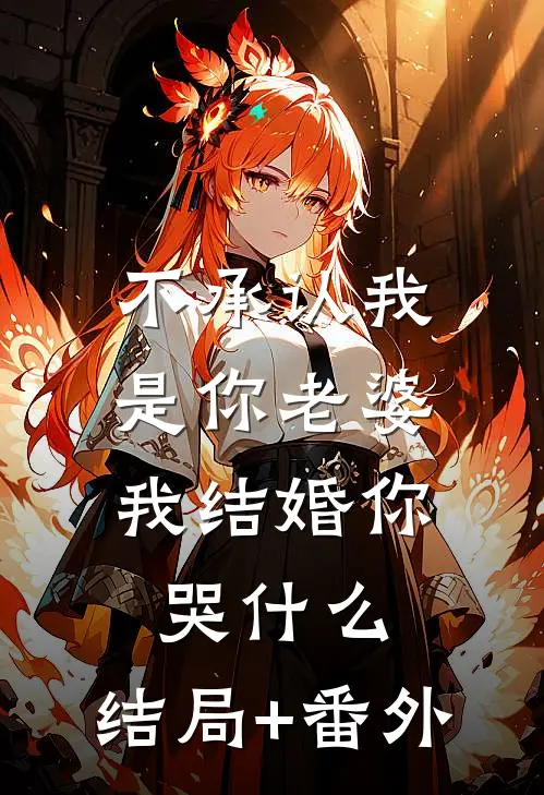 不承认我是你老婆，我结婚你哭什么:结局+番外