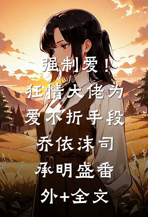 强制爱！狂情大佬为爱不折手段乔依沫司承明盛(番外)+(全文)