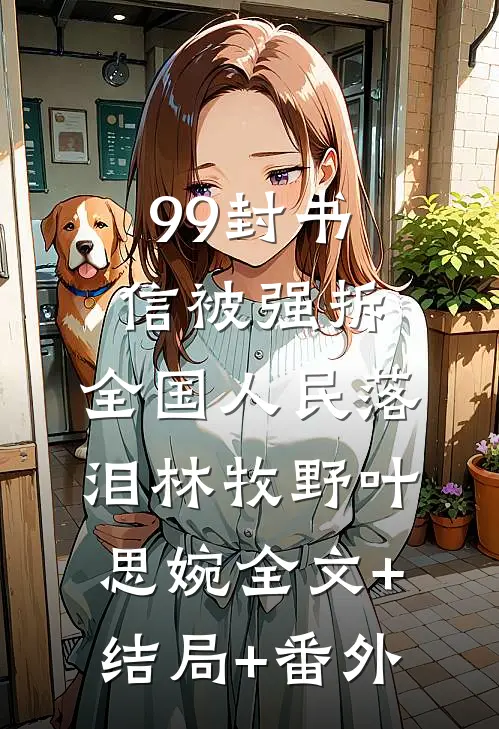 99封书信被强拆，全国人民落泪林牧野叶思婉全文+结局+番外